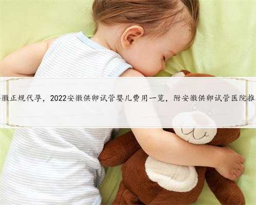 安徽正规代孕，2022安徽供卵试管婴儿费用一览，附安徽供卵试管医院推荐