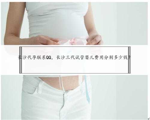 长沙代孕联系QQ，长沙三代试管婴儿费用分别多少钱？