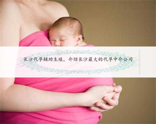 长沙代孕辅助生殖，介绍长沙最大的代孕中介公司