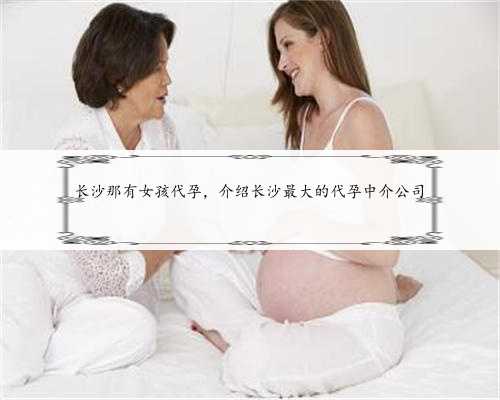 长沙那有女孩代孕，介绍长沙最大的代孕中介公司
