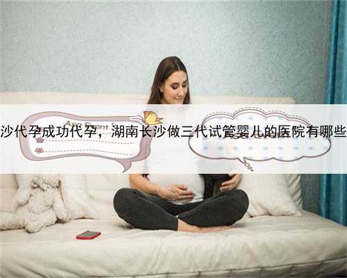 长沙代孕成功代孕，湖南长沙做三代试管婴儿的医院有哪些？